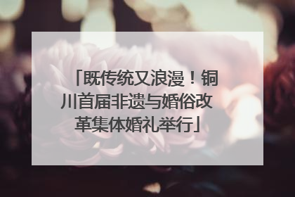 既传统又浪漫！铜川首届非遗与婚俗改革集体婚礼举行