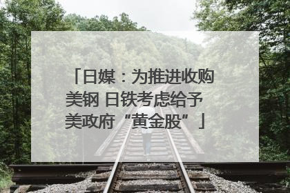 日媒：为推进收购美钢 日铁考虑给予美政府“黄金股”
