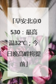 早安北京0530：最高温32℃；今日晚高峰将提前