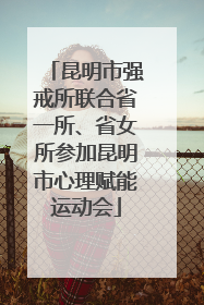 昆明市强戒所联合省一所、省女所参加昆明市心理赋能运动会