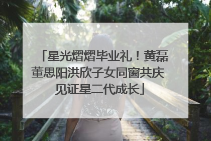 星光熠熠毕业礼！黄磊董思阳洪欣子女同窗共庆 见证星二代成长