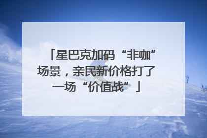 星巴克加码“非咖”场景，亲民新价格打了一场“价值战”