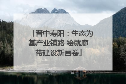 晋中寿阳：生态为基产业铺路 绘就廊带建设新画卷
