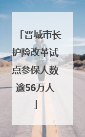 晋城市长护险改革试点参保人数逾56万人