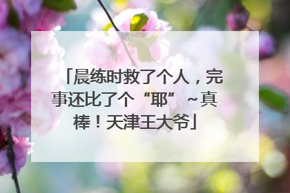 晨练时救了个人，完事还比了个“耶”～真棒！天津王大爷