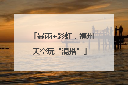 暴雨+彩虹，福州天空玩“混搭”