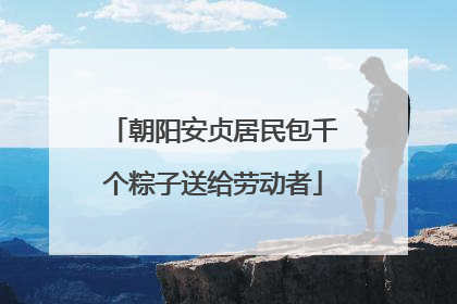 朝阳安贞居民包千个粽子送给劳动者