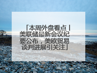本周外盘看点丨美联储最新会议纪要公布，美欧贸易谈判进展引关注