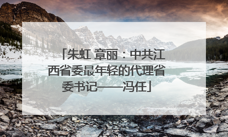 朱虹 章丽：中共江西省委最年轻的代理省委书记——冯任