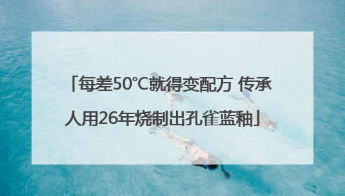 每差50℃就得变配方 传承人用26年烧制出孔雀蓝釉