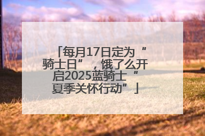 每月17日定为“骑士日”，饿了么开启2025蓝骑士“夏季关怀行动”