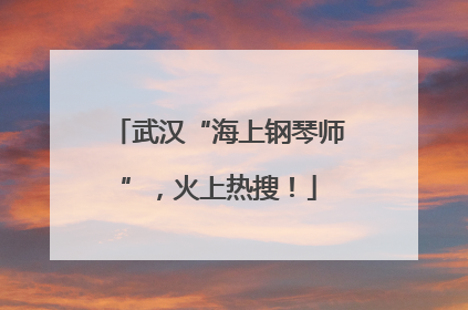 武汉“海上钢琴师”，火上热搜！