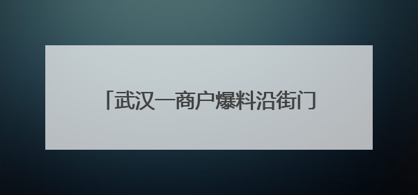 武汉一商户爆料沿街门店突然被封？官方回应：不属实，系城市更新项目征迁打围，此前已公示