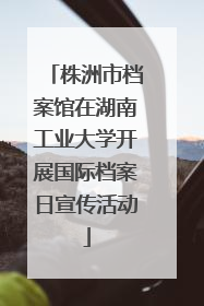 株洲市档案馆在湖南工业大学开展国际档案日宣传活动