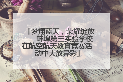 梦翔蓝天，荣耀绽放——蚌埠第三实验学校在航空航天教育竞赛活动中大放异彩