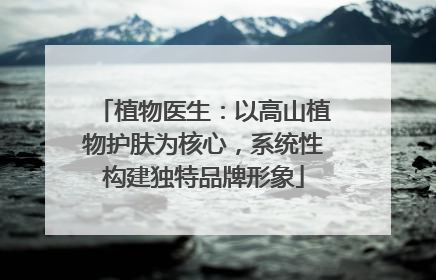 植物医生：以高山植物护肤为核心，系统性构建独特品牌形象