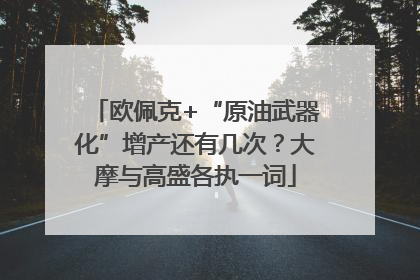 欧佩克+“原油武器化”增产还有几次？大摩与高盛各执一词