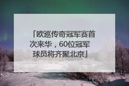 欧巡传奇冠军赛首次来华，60位冠军球员将齐聚北京