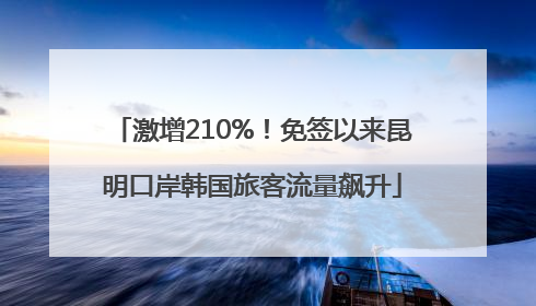 激增210%！免签以来昆明口岸韩国旅客流量飙升