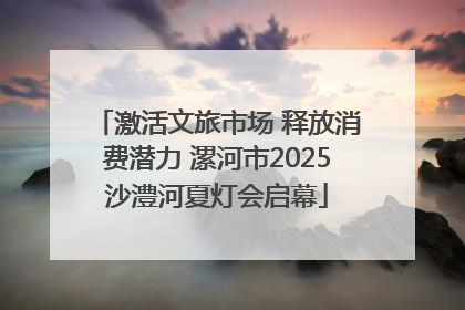 激活文旅市场 释放消费潜力 漯河市2025沙澧河夏灯会启幕