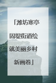 潍坊寒亭固堤街道绘就美丽乡村新画卷