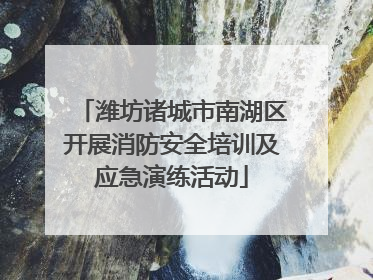 潍坊诸城市南湖区开展消防安全培训及应急演练活动