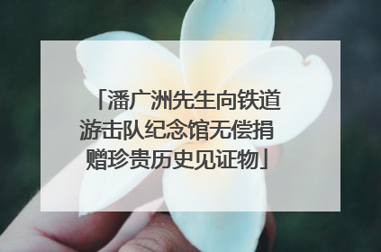 潘广洲先生向铁道游击队纪念馆无偿捐赠珍贵历史见证物