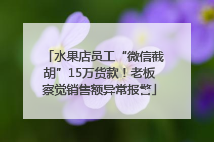 水果店员工“微信截胡”15万货款！老板察觉销售额异常报警