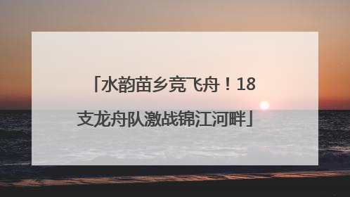 水韵苗乡竞飞舟！18支龙舟队激战锦江河畔