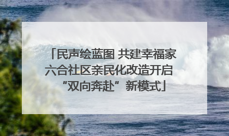 民声绘蓝图 共建幸福家 六合社区亲民化改造开启“双向奔赴”新模式