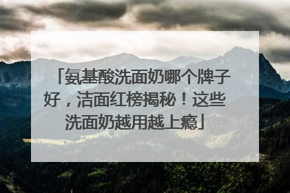 氨基酸洗面奶哪个牌子好，洁面红榜揭秘！这些洗面奶越用越上瘾