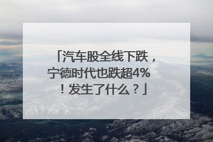 汽车股全线下跌，宁德时代也跌超4%！发生了什么？