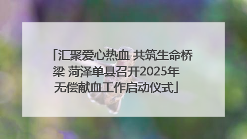 汇聚爱心热血 共筑生命桥梁 菏泽单县召开2025年无偿献血工作启动仪式