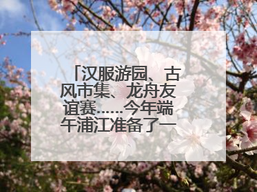 汉服游园、古风市集、龙舟友谊赛……今年端午浦江准备了一大波古风活动，亮点抢先知→