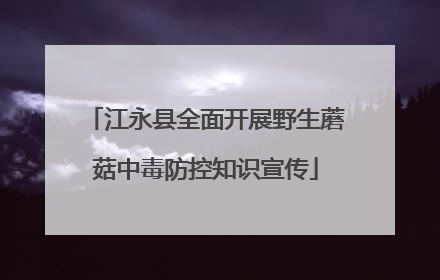 江永县全面开展野生蘑菇中毒防控知识宣传