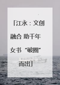 江永：文创融合 助千年女书“破圈”而出