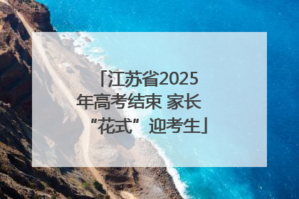 江苏省2025年高考结束 家长“花式”迎考生