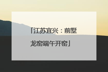 江苏宜兴：前墅龙窑端午开窑
