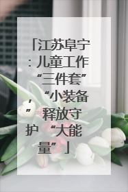 江苏阜宁：儿童工作“三件套”，“小装备” 释放守护 “大能量”