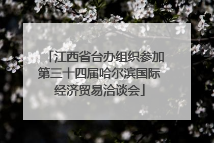 江西省台办组织参加第三十四届哈尔滨国际经济贸易洽谈会