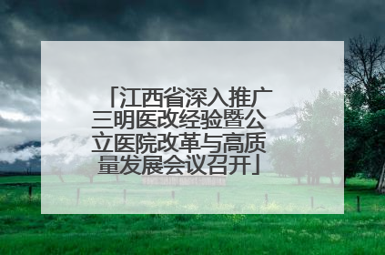 江西省深入推广三明医改经验暨公立医院改革与高质量发展会议召开