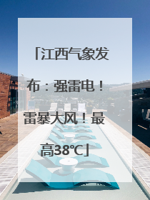 江西气象发布：强雷电！雷暴大风！最高38℃