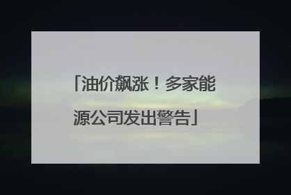 油价飙涨！多家能源公司发出警告