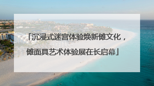 沉浸式迷宫体验焕新傩文化，傩面具艺术体验展在长启幕