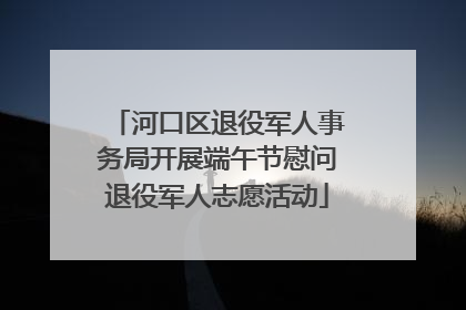 河口区退役军人事务局开展端午节慰问退役军人志愿活动