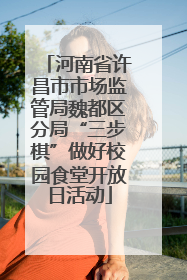 河南省许昌市市场监管局魏都区分局“三步棋”做好校园食堂开放日活动