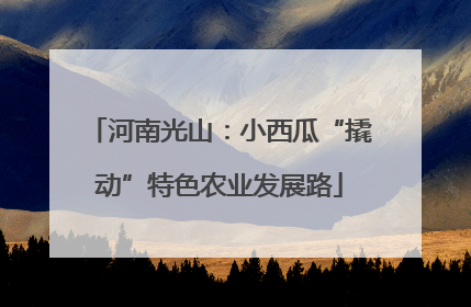 河南光山：小西瓜“撬动”特色农业发展路