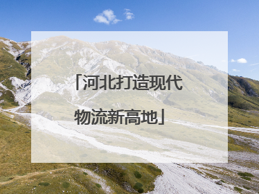河北打造现代物流新高地