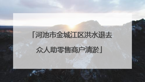 河池市金城江区洪水退去 众人助零售商户清淤