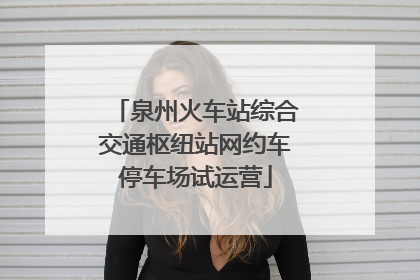 泉州火车站综合交通枢纽站网约车停车场试运营